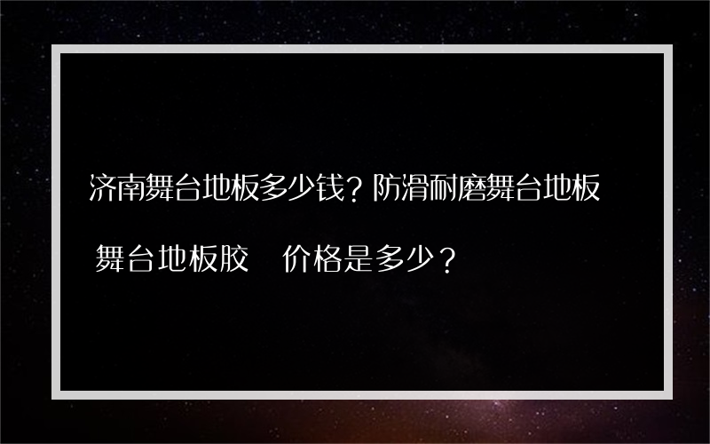 济南舞台地板多少钱？防滑耐磨舞台地板 舞台地板胶 价格是多少？